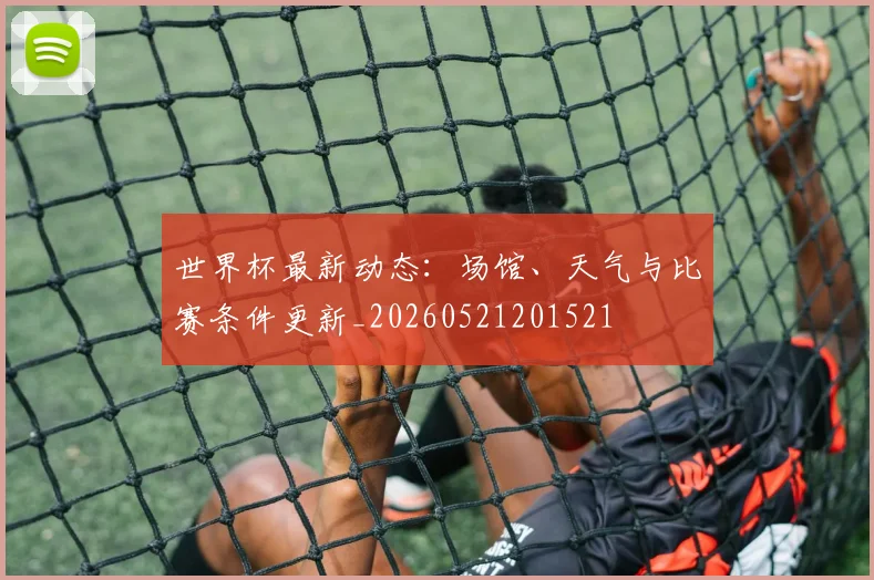 世界杯最新动态：场馆、天气与比赛条件更新_20260521201521