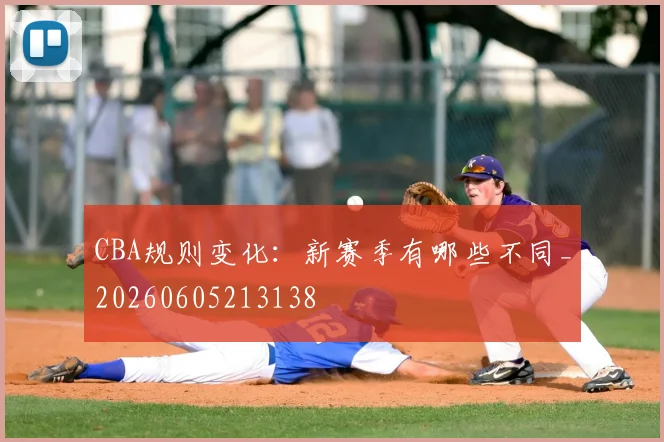 CBA规则变化：新赛季有哪些不同_20260605213138