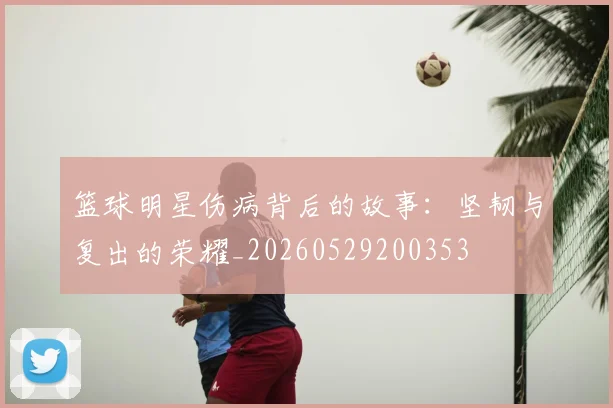 篮球明星伤病背后的故事：坚韧与复出的荣耀_20260529200353