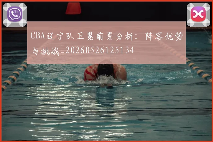 CBA辽宁队卫冕前景分析：阵容优势与挑战_20260526125134