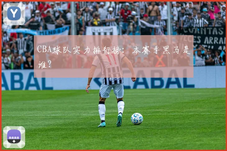 CBA球队实力排行榜:本赛季黑马是谁?