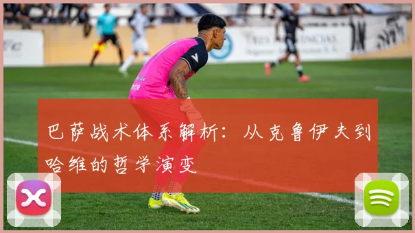 巴萨战术体系解析：从克鲁伊夫到哈维的哲学演变