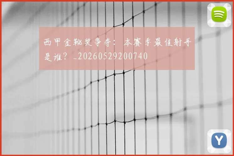 西甲金靴奖争夺：本赛季最佳射手是谁？_20260529200740