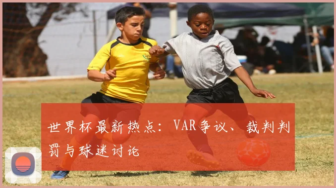 世界杯最新热点：VAR争议、裁判判罚与球迷讨论