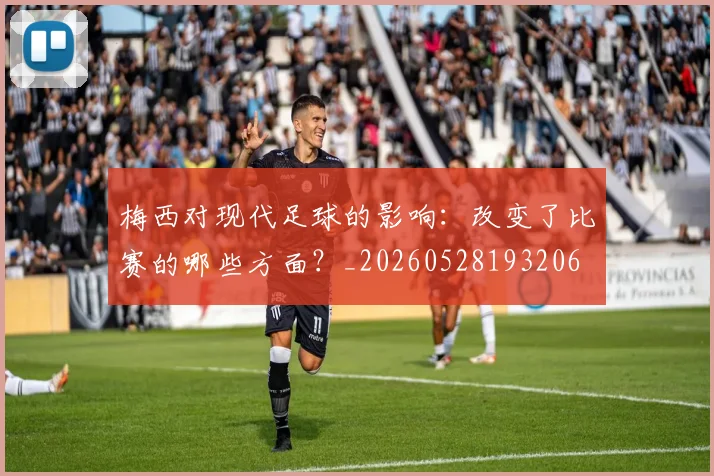 梅西对现代足球的影响：改变了比赛的哪些方面？_20260528193206