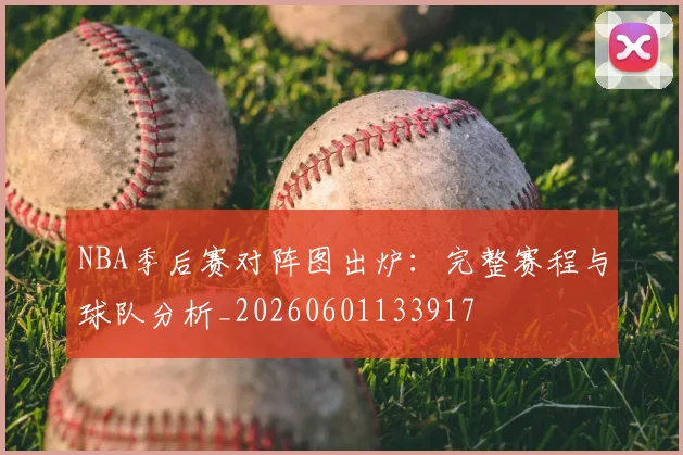 NBA季后赛对阵图出炉：完整赛程与球队分析_20260601133917