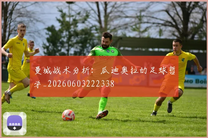 曼城战术分析：瓜迪奥拉的足球哲学_20260603222338