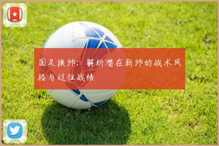国足换帅：解析潜在新帅的战术风格与过往战绩