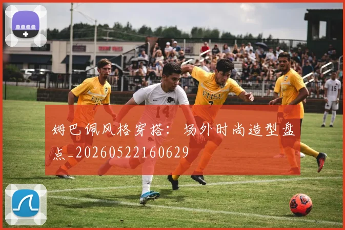 姆巴佩风格穿搭：场外时尚造型盘点_20260522160629