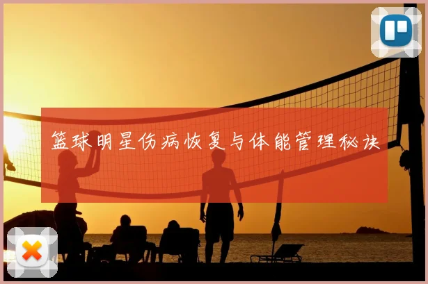 篮球明星伤病恢复与体能管理秘诀