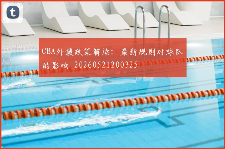 CBA外援政策解读:最新规则对球队的影响_20260521200325