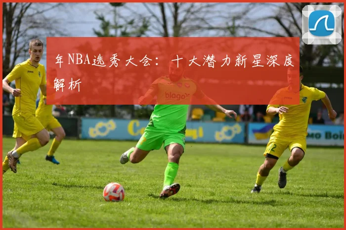 年NBA选秀大会：十大潜力新星深度解析