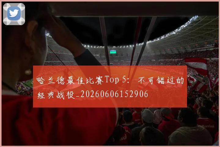 哈兰德最佳比赛Top 5：不可错过的经典战役_20260606152906