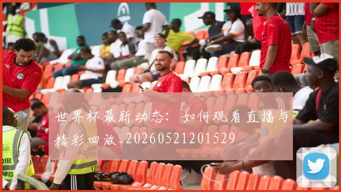 世界杯最新动态：如何观看直播与精彩回放_20260521201529