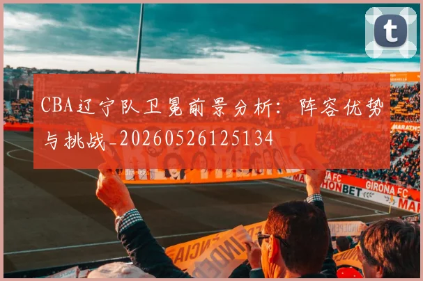 CBA辽宁队卫冕前景分析：阵容优势与挑战_20260526125134
