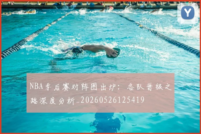 NBA季后赛对阵图出炉:各队晋级之路深度分析_20260526125419