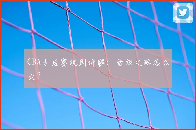 CBA季后赛规则详解：晋级之路怎么走？