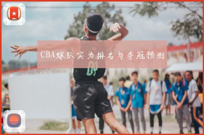 CBA球队实力排名与夺冠预测