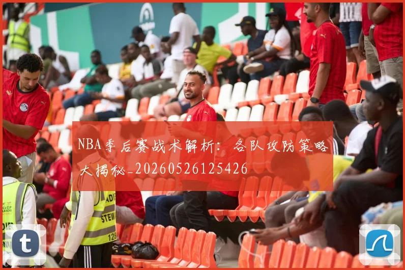 NBA季后赛战术解析：各队攻防策略大揭秘_20260526125426