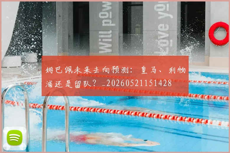 姆巴佩未来去向预测：皇马、利物浦还是留队？_20260521151428