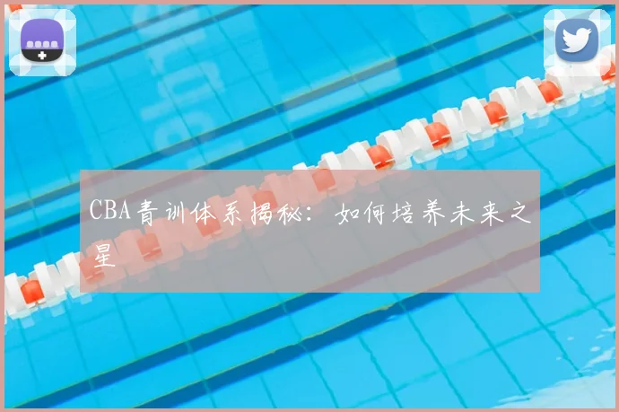 CBA青训体系揭秘：如何培养未来之星