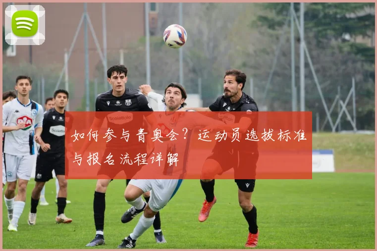 如何参与青奥会？运动员选拔标准与报名流程详解