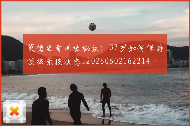 莫德里奇训练秘诀：37岁如何保持顶级竞技状态_20260602162214