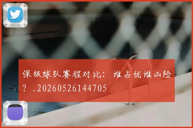 保级球队赛程对比：谁占优谁凶险？_20260526144705