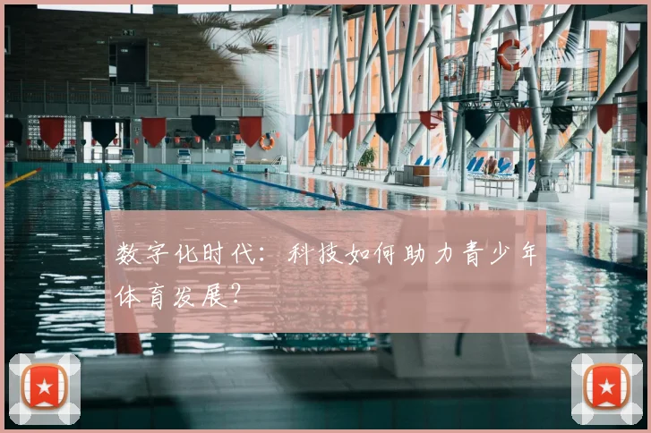 数字化时代:科技如何助力青少年体育发展?