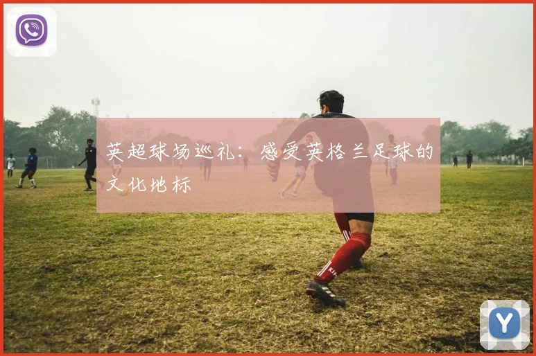 英超球场巡礼:感受英格兰足球的文化地标