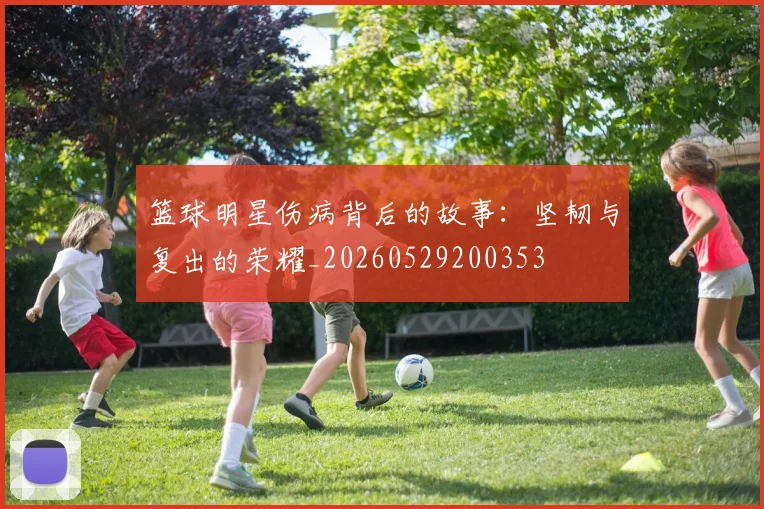 篮球明星伤病背后的故事：坚韧与复出的荣耀_20260529200353