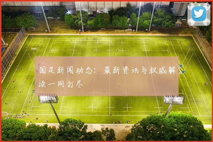 国足新闻动态:最新资讯与权威解读一网打尽