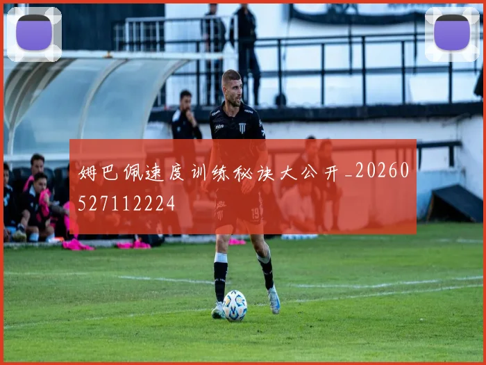 姆巴佩速度训练秘诀大公开_20260527112224