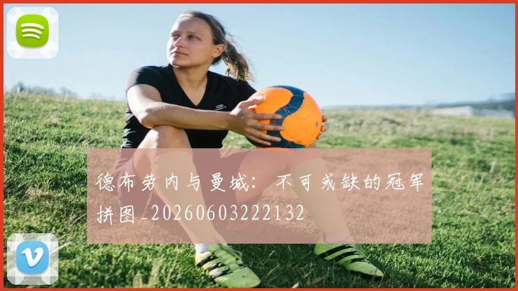 德布劳内与曼城：不可或缺的冠军拼图_20260603222132