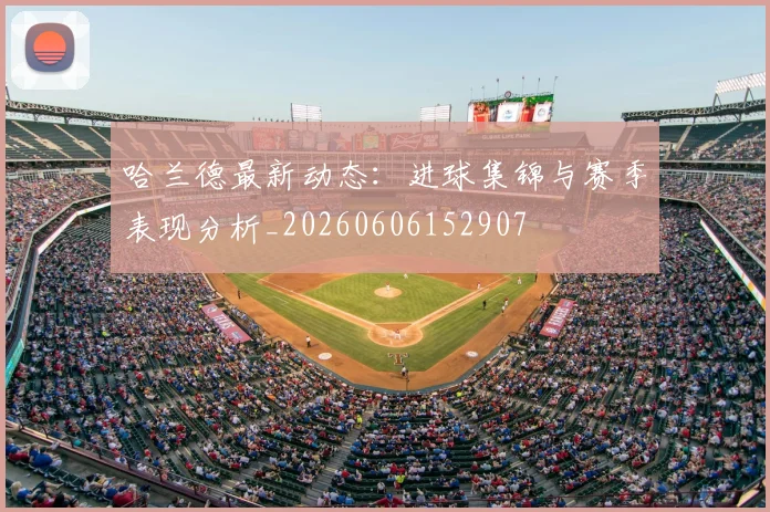哈兰德最新动态：进球集锦与赛季表现分析_20260606152907