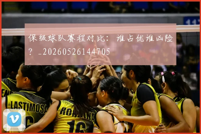 保级球队赛程对比：谁占优谁凶险？_20260526144705