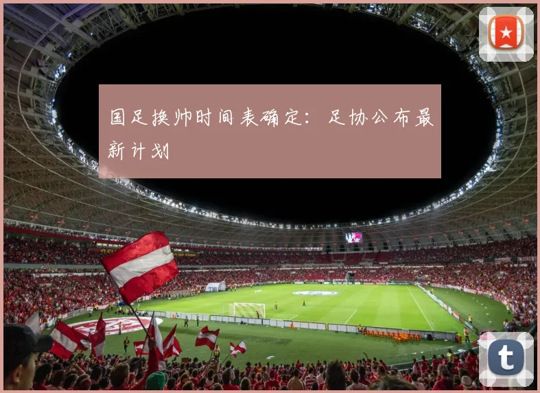 国足换帅时间表确定:足协公布最新计划