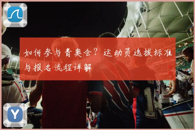 如何参与青奥会？运动员选拔标准与报名流程详解