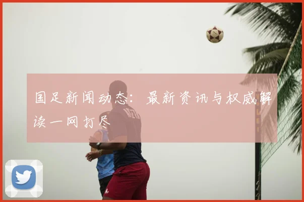 国足新闻动态:最新资讯与权威解读一网打尽