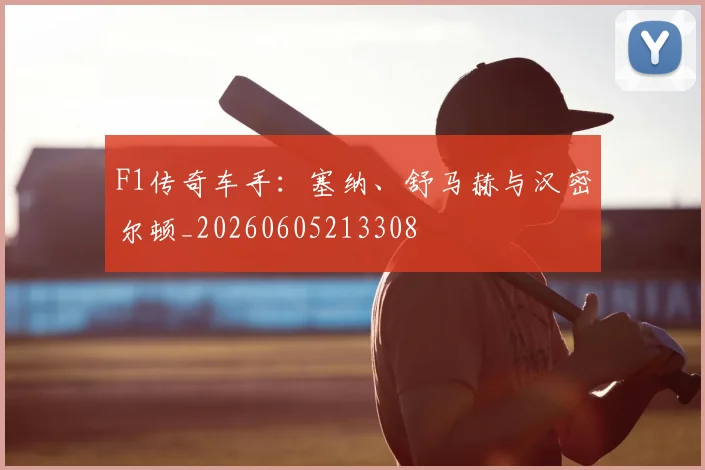 F1传奇车手:塞纳、舒马赫与汉密尔顿_20260605213308