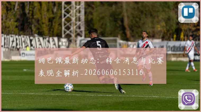 姆巴佩最新动态：转会消息与比赛表现全解析_20260606153116
