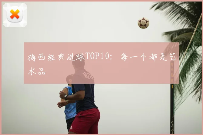 梅西经典进球TOP10：每一个都是艺术品
