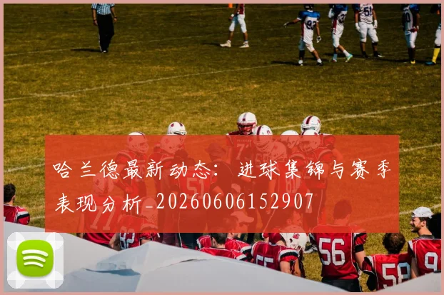 哈兰德最新动态：进球集锦与赛季表现分析_20260606152907